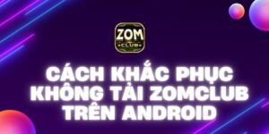 Tìm hiểu cách khắc phục không tải Zomclub trên Android